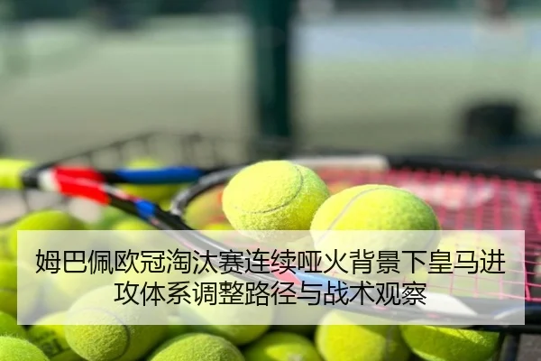 姆巴佩欧冠淘汰赛连续哑火背景下皇马进攻体系调整路径与战术观察