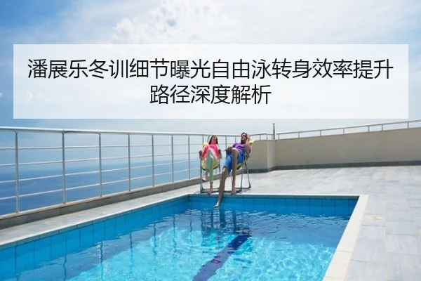 潘展乐冬训细节曝光自由泳转身效率提升路径深度解析
