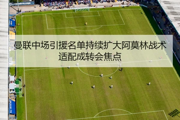 曼联中场引援名单持续扩大阿莫林战术适配成转会焦点