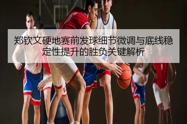 郑钦文硬地赛前发球细节微调与底线稳定性提升的胜负关键解析